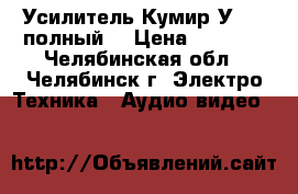 Усилитель Кумир У-001 полный  › Цена ­ 4 900 - Челябинская обл., Челябинск г. Электро-Техника » Аудио-видео   